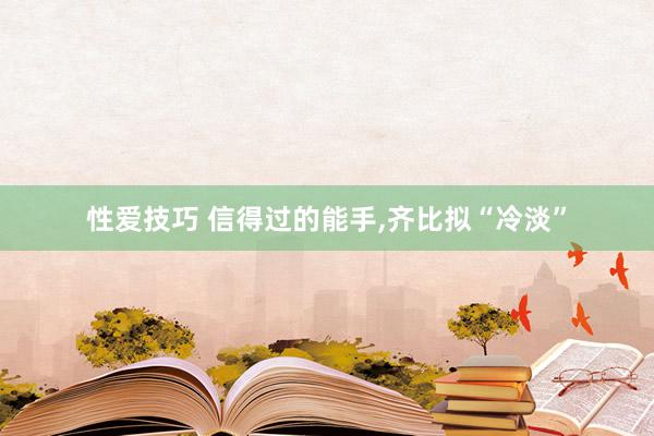 性爱技巧 信得过的能手,齐比拟“冷淡”