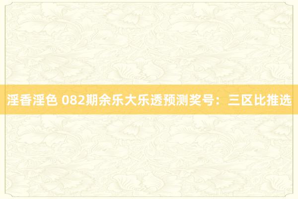 淫香淫色 082期余乐大乐透预测奖号：三区比推选