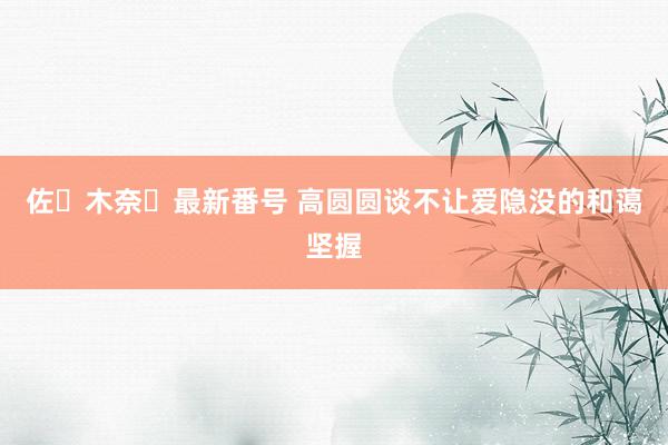 佐々木奈々最新番号 高圆圆谈不让爱隐没的和蔼坚握