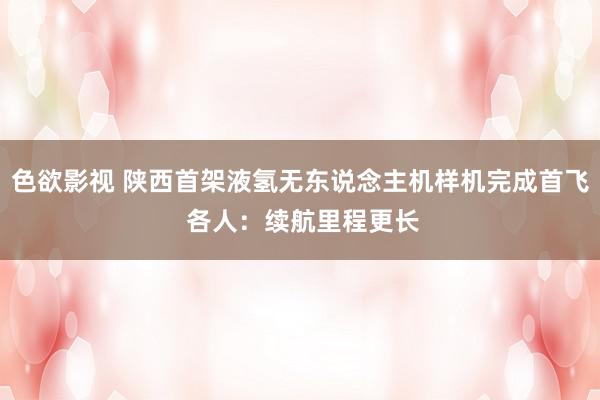 色欲影视 陕西首架液氢无东说念主机样机完成首飞 各人：续航里程更长