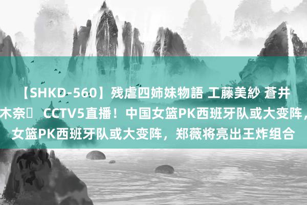 【SHKD-560】残虐四姉妹物語 工藤美紗 蒼井さくら 中谷美結 佐々木奈々 CCTV5直播！中国女篮PK西班牙队或大变阵，郑薇将亮出王炸组合
