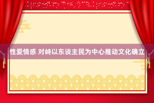 性爱情感 对峙以东谈主民为中心推动文化确立