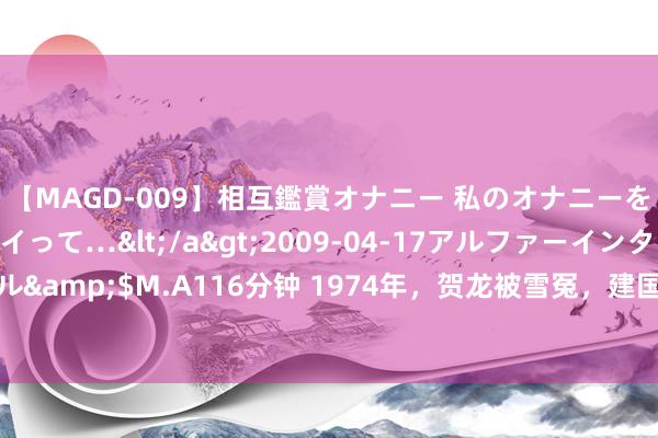 【MAGD-009】相互鑑賞オナニー 私のオナニーを見ながら、あなたもイって…</a>2009-04-17アルファーインターナショナル&$M.A116分钟 1974年，贺龙被雪冤，建国少将在家中设灵堂：老总最爱吃猪耳朵