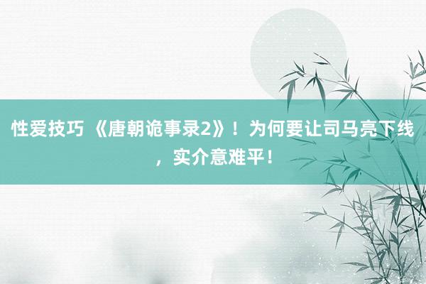 性爱技巧 《唐朝诡事录2》！为何要让司马亮下线，实介意难平！