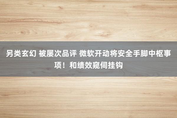 另类玄幻 被屡次品评 微软开动将安全手脚中枢事项！和绩效窥伺挂钩