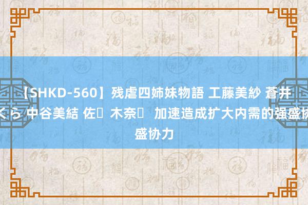 【SHKD-560】残虐四姉妹物語 工藤美紗 蒼井さくら 中谷美結 佐々木奈々 加速造成扩大内需的强盛协力