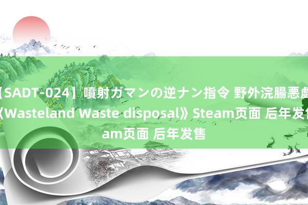【SADT-024】噴射ガマンの逆ナン指令 野外浣腸悪戯 《Wasteland Waste disposal》Steam页面 后年发售