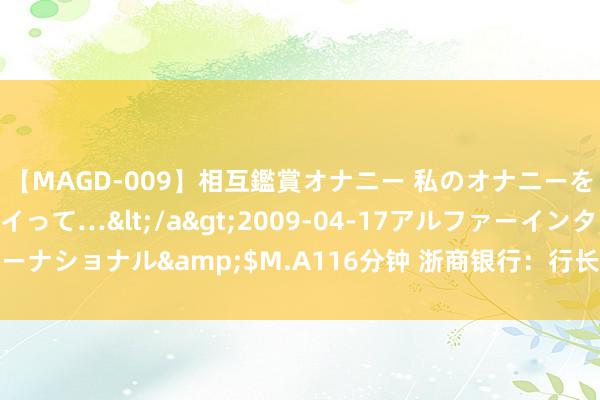 【MAGD-009】相互鑑賞オナニー 私のオナニーを見ながら、あなたもイって…</a>2009-04-17アルファーインターナショナル&$M.A116分钟 浙商银行：行长张荣森因个东谈主原因离职