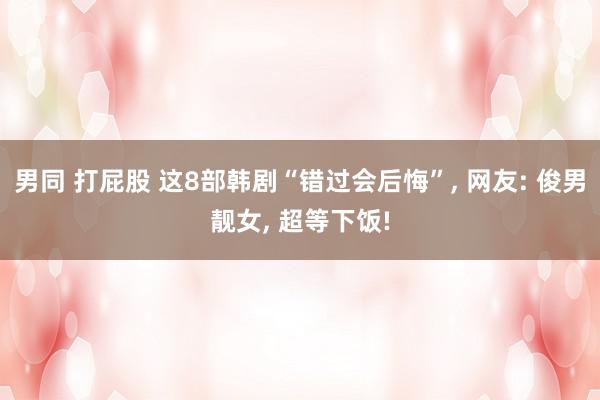 男同 打屁股 这8部韩剧“错过会后悔”, 网友: 俊男靓女, 超等下饭!