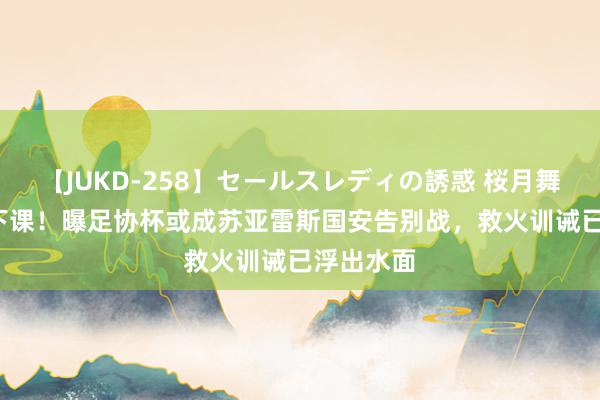 【JUKD-258】セールスレディの誘惑 桜月舞 他 输球下课！曝足协杯或成苏亚雷斯国安告别战，救火训诫已浮出水面