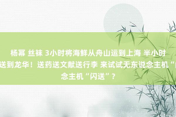 杨幂 丝袜 3小时将海鲜从舟山运到上海 半小时从金山送到龙华！送药送文献送行李 来试试无东说念主机“闪送”？