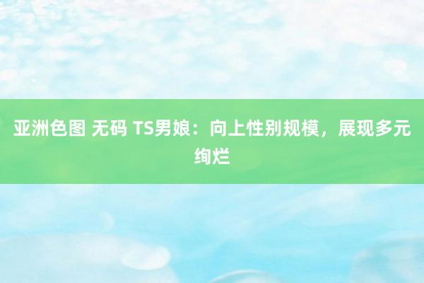 亚洲色图 无码 TS男娘：向上性别规模，展现多元绚烂