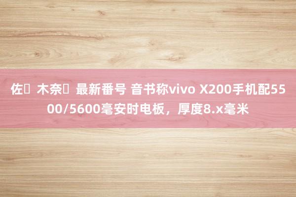 佐々木奈々最新番号 音书称vivo X200手机配5500/5600毫安时电板，厚度8.x毫米
