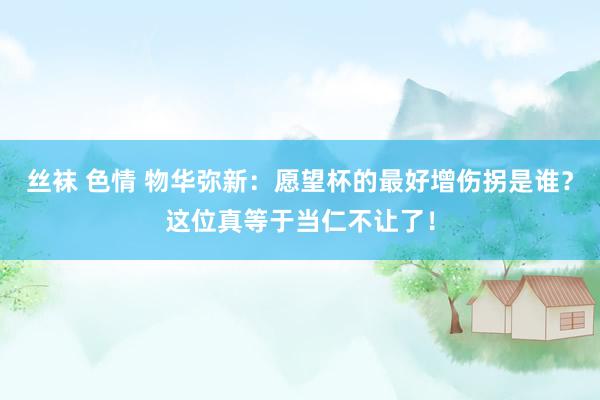 丝袜 色情 物华弥新：愿望杯的最好增伤拐是谁？这位真等于当仁不让了！