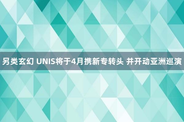 另类玄幻 UNIS将于4月携新专转头 并开动亚洲巡演