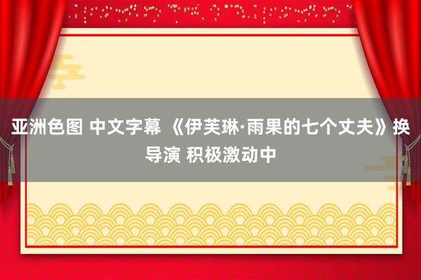 亚洲色图 中文字幕 《伊芙琳·雨果的七个丈夫》换导演 积极激动中