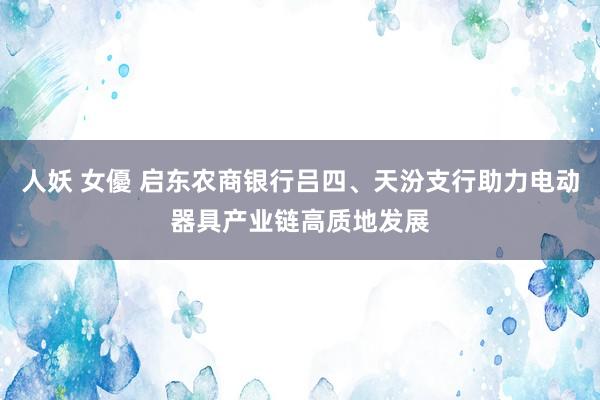 人妖 女優 启东农商银行吕四、天汾支行助力电动器具产业链高质地发展