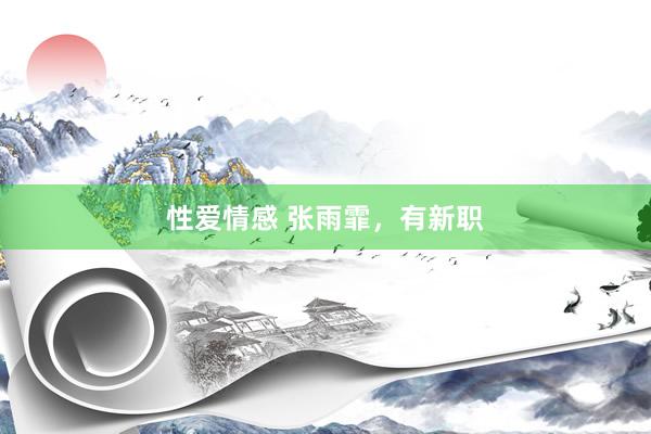 性爱情感 张雨霏，有新职