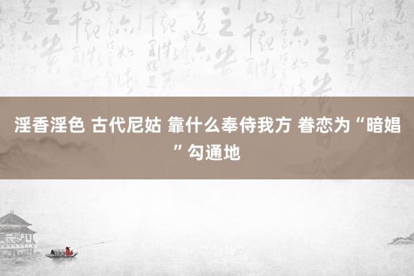 淫香淫色 古代尼姑 靠什么奉侍我方 眷恋为“暗娼”勾通地