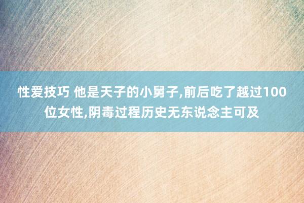 性爱技巧 他是天子的小舅子,前后吃了越过100位女性,阴毒过程历史无东说念主可及