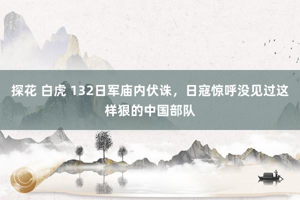 探花 白虎 132日军庙内伏诛，日寇惊呼没见过这样狠的中国部队