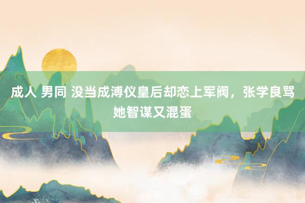 成人 男同 没当成溥仪皇后却恋上军阀，张学良骂她智谋又混蛋