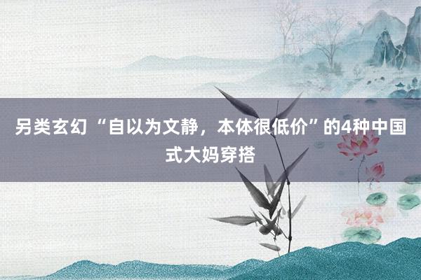 另类玄幻 “自以为文静，本体很低价”的4种中国式大妈穿搭