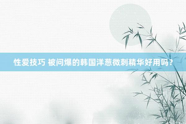 性爱技巧 被问爆的韩国洋葱微刺精华好用吗？