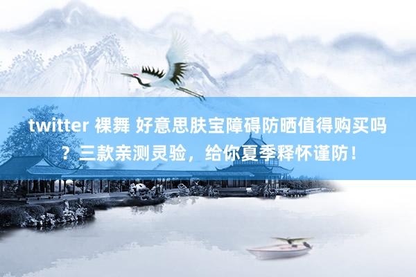 twitter 裸舞 好意思肤宝障碍防晒值得购买吗？三款亲测灵验，给你夏季释怀谨防！