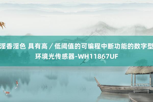 淫香淫色 具有高／低阈值的可编程中断功能的数字型环境光传感器-WH11867UF