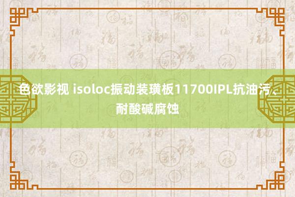 色欲影视 isoloc振动装璜板11700IPL抗油污、耐酸碱腐蚀