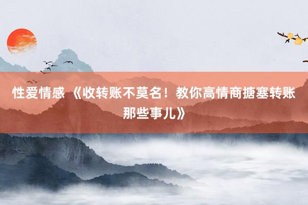 性爱情感 《收转账不莫名！教你高情商搪塞转账那些事儿》