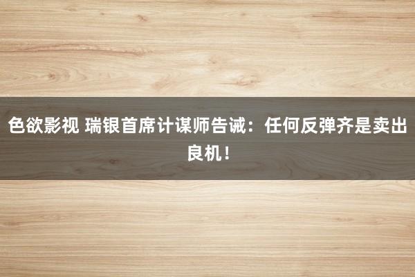 色欲影视 瑞银首席计谋师告诫：任何反弹齐是卖出良机！