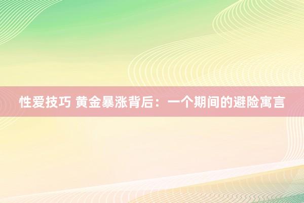 性爱技巧 黄金暴涨背后：一个期间的避险寓言