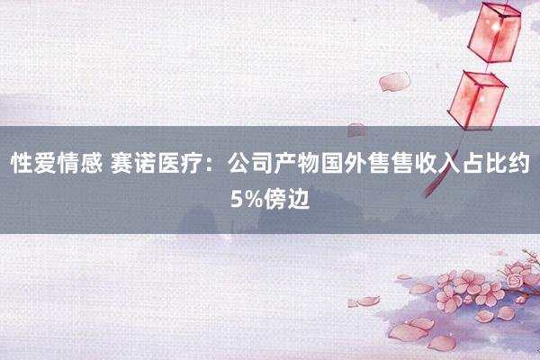 性爱情感 赛诺医疗：公司产物国外售售收入占比约5%傍边