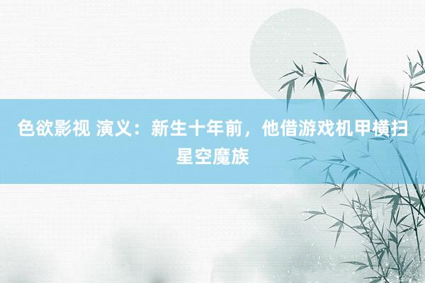 色欲影视 演义：新生十年前，他借游戏机甲横扫星空魔族