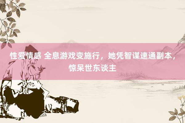 性爱情感 全息游戏变施行，她凭智谋速通副本，惊呆世东谈主