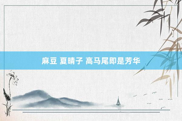 麻豆 夏晴子 高马尾即是芳华