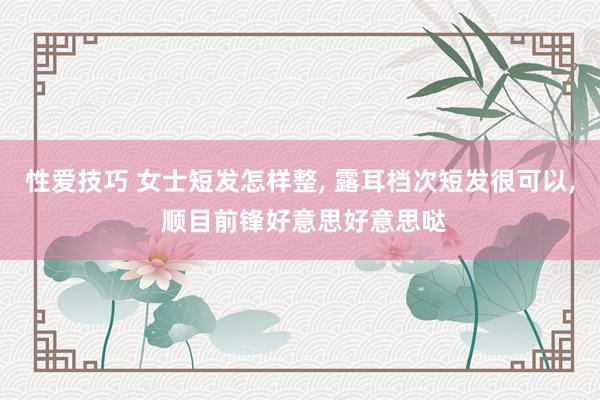 性爱技巧 女士短发怎样整, 露耳档次短发很可以, 顺目前锋好意思好意思哒
