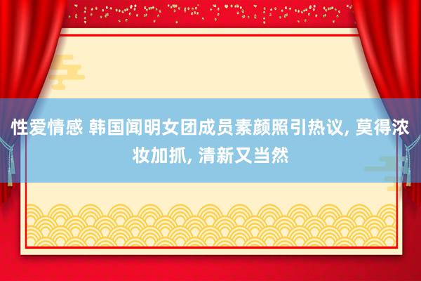 性爱情感 韩国闻明女团成员素颜照引热议, 莫得浓妆加抓, 清新又当然