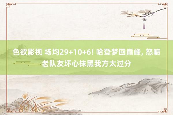 色欲影视 场均29+10+6! 哈登梦回巅峰, 怒喷老队友坏心抹黑我方太过分