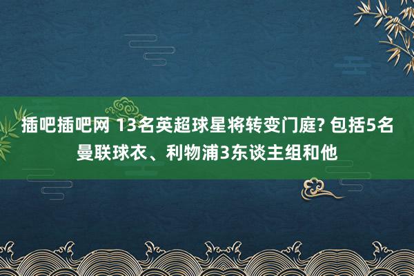 插吧插吧网 13名英超球星将转变门庭? 包括5名曼联球衣、利物浦3东谈主组和他