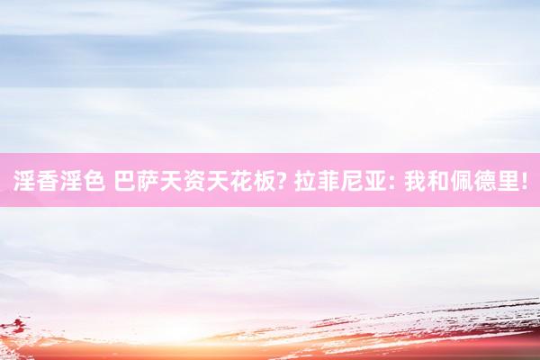 淫香淫色 巴萨天资天花板? 拉菲尼亚: 我和佩德里!