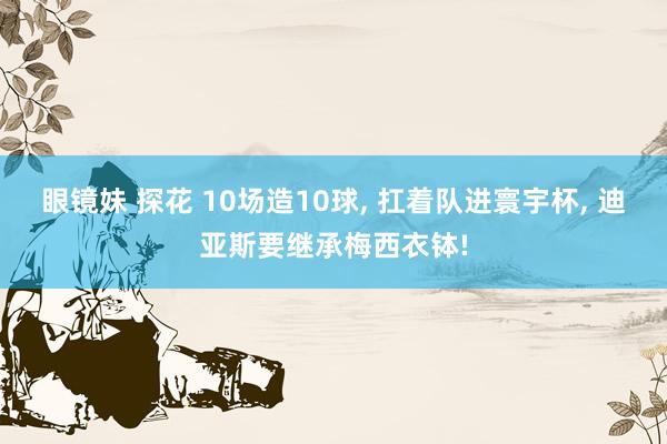 眼镜妹 探花 10场造10球, 扛着队进寰宇杯, 迪亚斯要继承梅西衣钵!