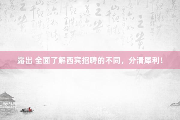 露出 全面了解西宾招聘的不同，分清犀利！