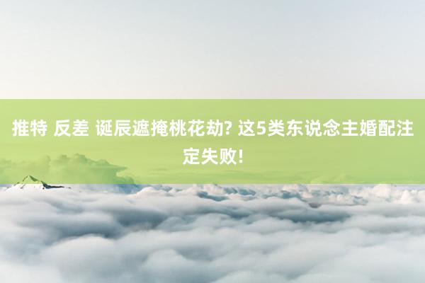 推特 反差 诞辰遮掩桃花劫? 这5类东说念主婚配注定失败!