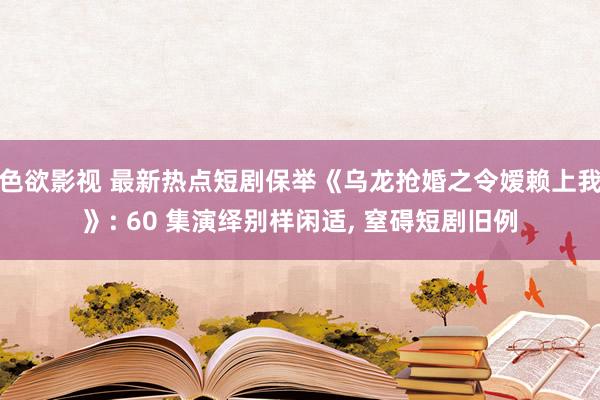 色欲影视 最新热点短剧保举《乌龙抢婚之令嫒赖上我》: 60 集演绎别样闲适, 窒碍短剧旧例