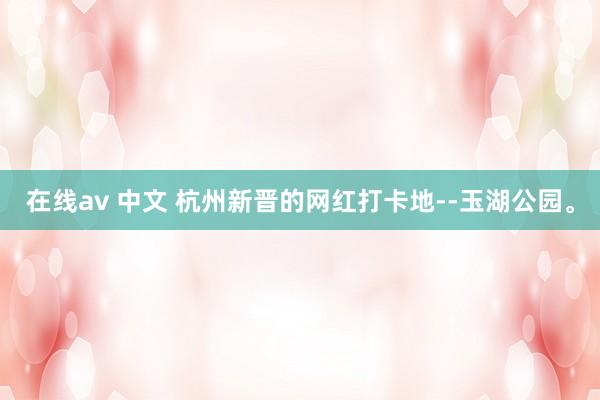 在线av 中文 杭州新晋的网红打卡地--玉湖公园。