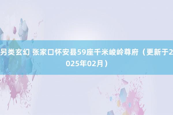 另类玄幻 张家口怀安县59座千米峻岭尊府（更新于2025年02月）