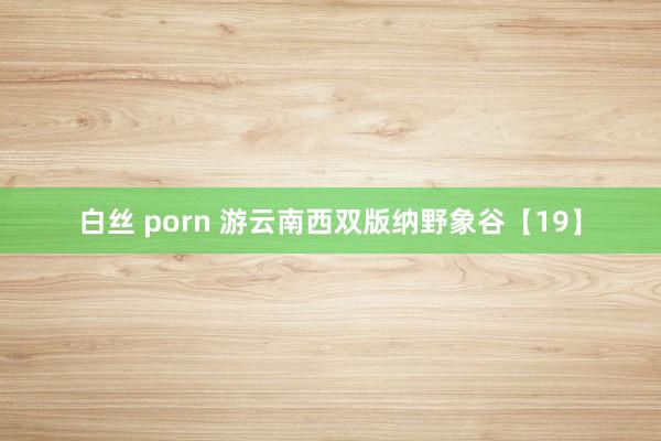 白丝 porn 游云南西双版纳野象谷【19】